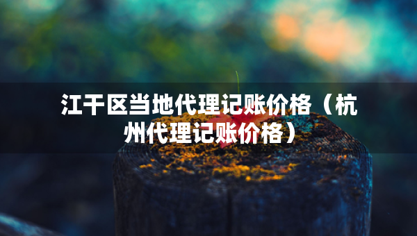 江干区当地代理记账价格（杭州代理记账价格）