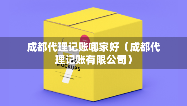 成都代理记账哪家好（成都代理记账有限公司）