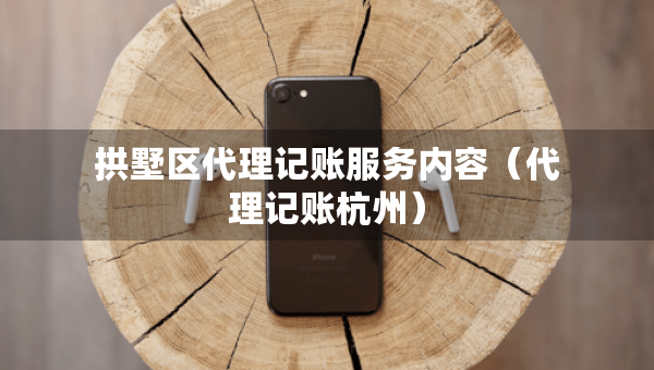 拱墅区代理记账服务内容（代理记账杭州）