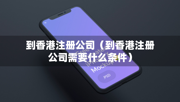 到香港注册公司（到香港注册公司需要什么条件）