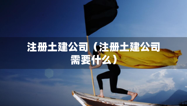 注册土建公司（注册土建公司需要什么）