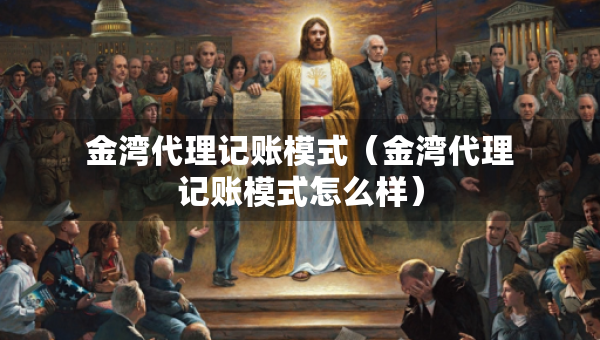 金湾代理记账模式（金湾代理记账模式怎么样）