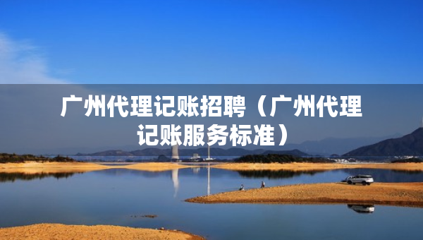 广州代理记账招聘（广州代理记账服务标准）