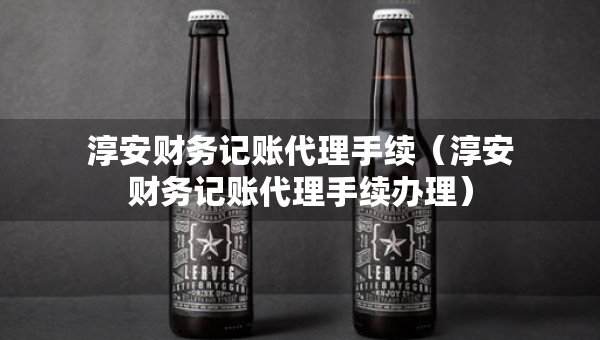 淳安财务记账代理手续（淳安财务记账代理手续办理）