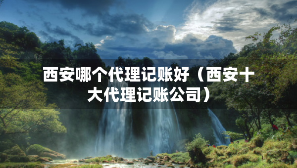 西安哪个代理记账好（西安十大代理记账公司）