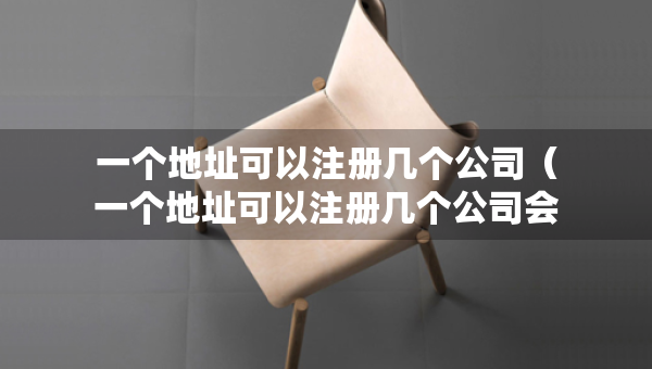 一个地址可以注册几个公司（一个地址可以注册几个公司会有什么问题吗）