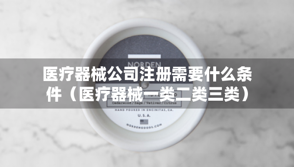 医疗器械公司注册需要什么条件（医疗器械一类二类三类）