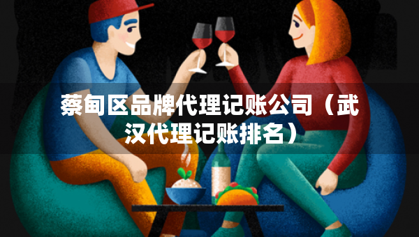 蔡甸区品牌代理记账公司(武汉代理记账排名) 蔡甸区品牌代理记账公司(武汉代理记账排名)