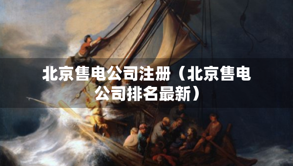 北京售电公司注册（北京售电公司排名最新）