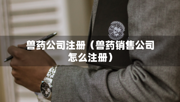 兽药公司注册（兽药销售公司怎么注册）