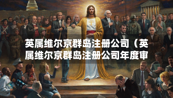 英属维尔京群岛注册公司（英属维尔京群岛注册公司年度审计）