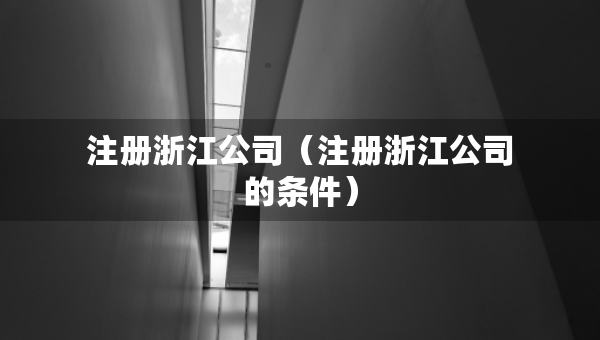 注册浙江公司（注册浙江公司的条件）