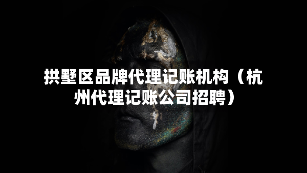拱墅区品牌代理记账机构（杭州代理记账公司招聘）