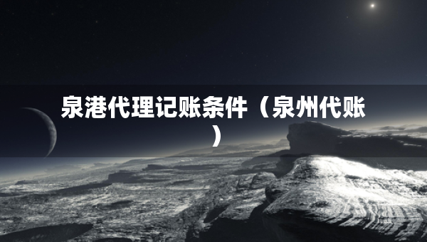 泉港代理记账条件（泉州代账）
