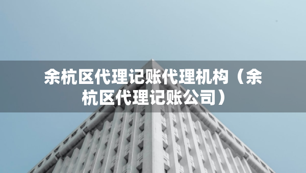 余杭区代理记账代理机构（余杭区代理记账公司）