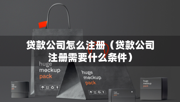 贷款公司怎么注册（贷款公司注册需要什么条件）