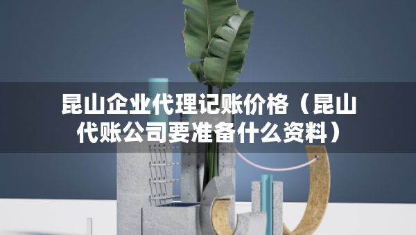 昆山企业代理记账价格(昆山代账公司要准备什么资料) 昆山企业代理记账价格(昆山代账公司要准备什么资料)