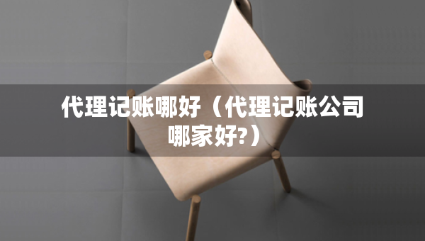 代理记账哪好（代理记账公司哪家好?）
