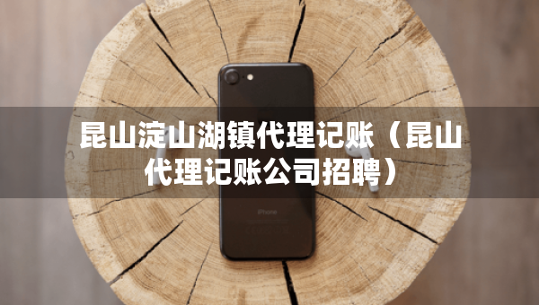 昆山淀山湖镇代理记账（昆山代理记账公司招聘）