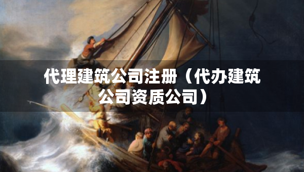 代理建筑公司注册（代办建筑公司资质公司）