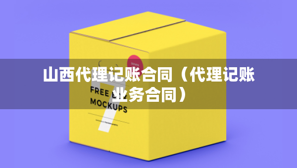 山西代理记账合同（代理记账业务合同）