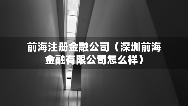 前海注册金融公司（深圳前海金融有限公司怎么样）