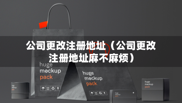 公司更改注册地址（公司更改注册地址麻不麻烦）
