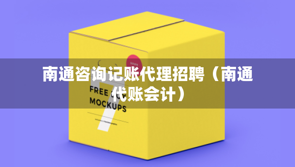 南通咨询记账代理招聘（南通代账会计）