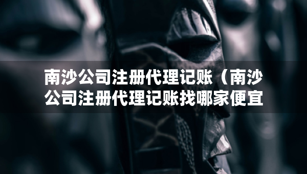 南沙公司注册代理记账（南沙公司注册代理记账找哪家便宜）