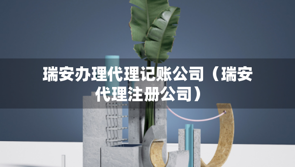 瑞安办理代理记账公司（瑞安代理注册公司）