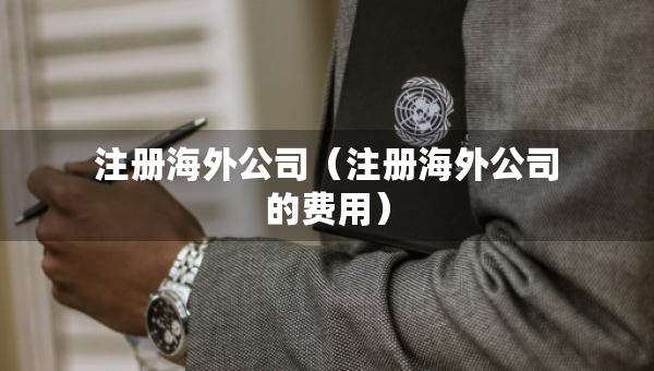 注册海外公司（注册海外公司的费用）