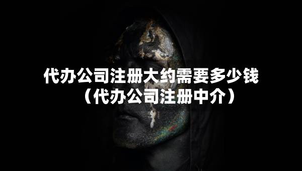 代办公司注册大约需要多少钱（代办公司注册中介）