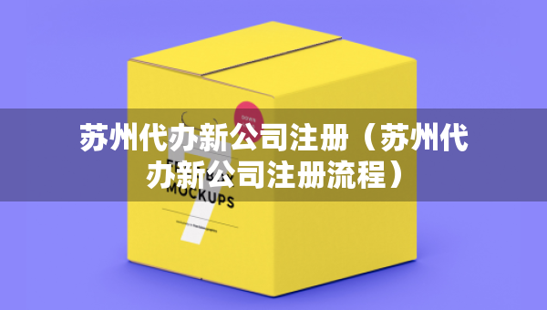 苏州代办新公司注册（苏州代办新公司注册流程）