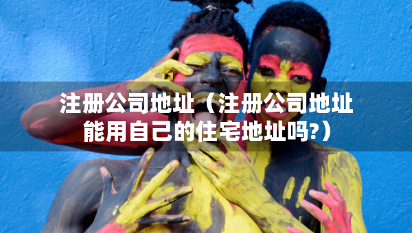 注册公司地址（注册公司地址能用自己的住宅地址吗?）