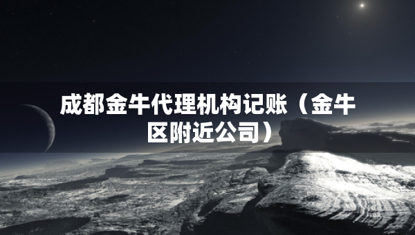 成都金牛代理机构记账（金牛区附近公司）