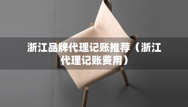 浙江品牌代理记账推荐（浙江代理记账费用）
