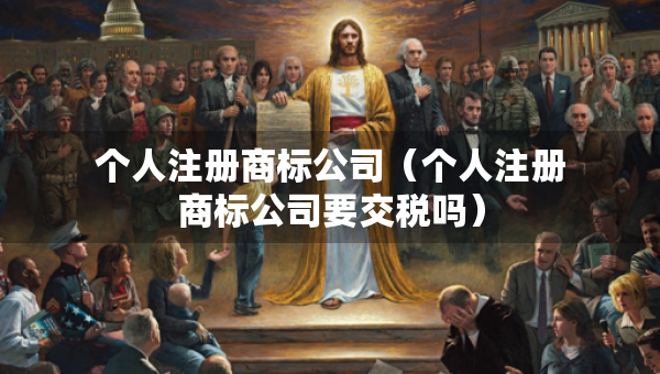 个人注册商标公司（个人注册商标公司要交税吗）