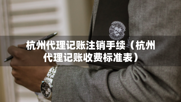 杭州代理记账注销手续（杭州代理记账收费标准表）