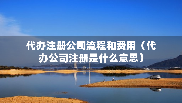代办注册公司流程和费用（代办公司注册是什么意思）