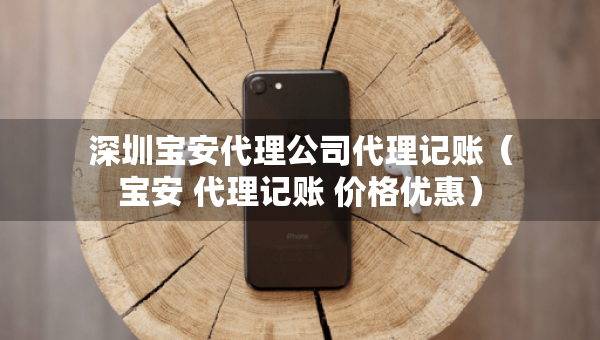 深圳宝安代理公司代理记账（宝安 代理记账 价格优惠）