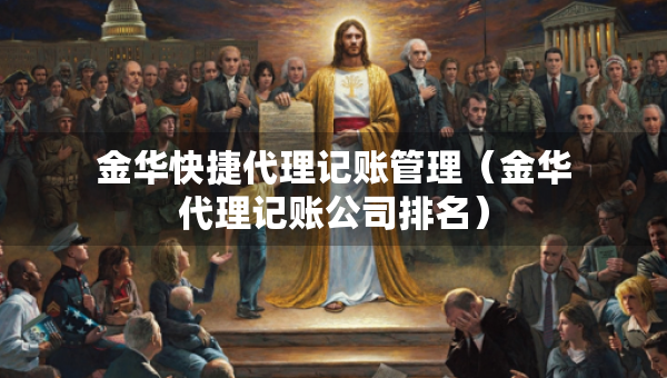 金华快捷代理记账管理（金华代理记账公司排名）