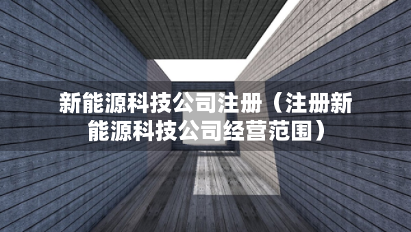 新能源科技公司注册（注册新能源科技公司经营范围）