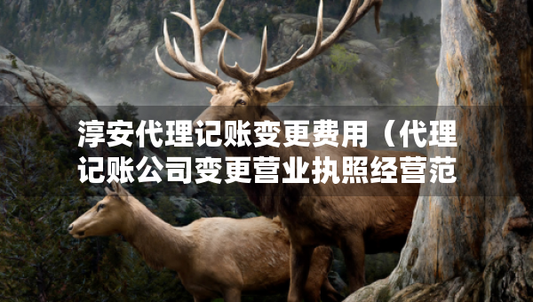 淳安代理记账变更费用（代理记账公司变更营业执照经营范围费用）