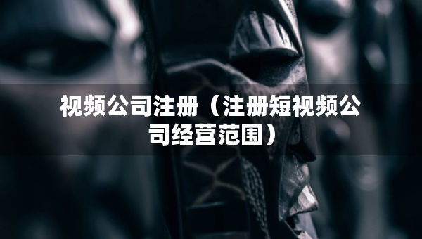 视频公司注册（注册短视频公司经营范围）