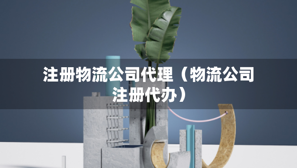 注册物流公司代理（物流公司注册代办）