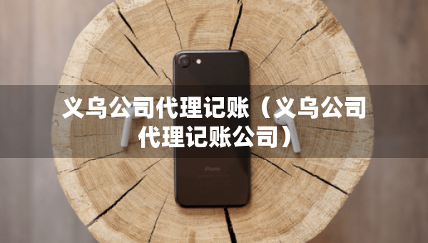 义乌公司代理记账（义乌公司代理记账公司）