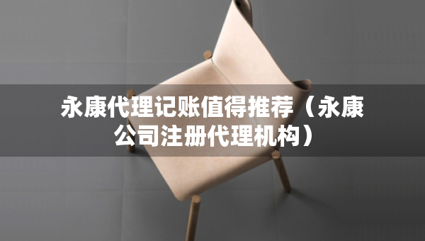 永康代理记账值得推荐（永康公司注册代理机构）