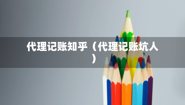 代理记账知乎（代理记账坑人）