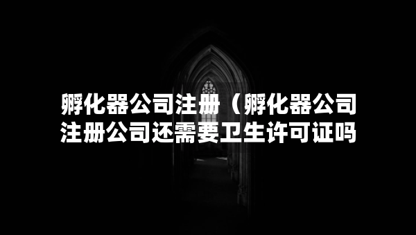 孵化器公司注册（孵化器公司注册公司还需要卫生许可证吗）