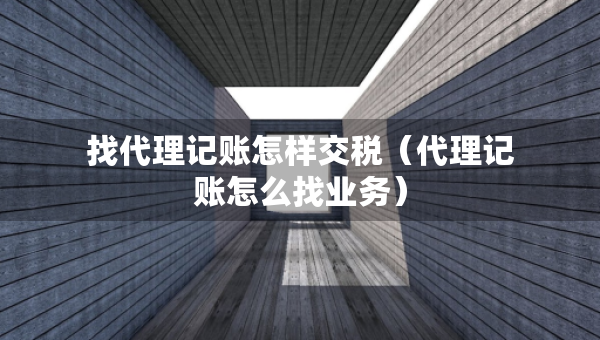 找代理记账怎样交税（代理记账怎么找业务）